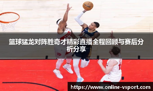 篮球猛龙对阵胜奇才精彩直播全程回顾与赛后分析分享