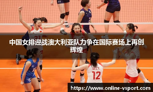 中国女排迎战澳大利亚队力争在国际赛场上再创辉煌