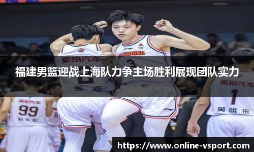 福建男篮迎战上海队力争主场胜利展现团队实力