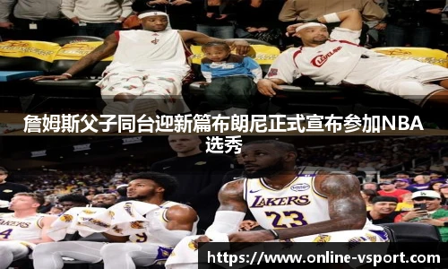 詹姆斯父子同台迎新篇布朗尼正式宣布参加NBA选秀