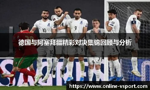德国与阿塞拜疆精彩对决集锦回顾与分析