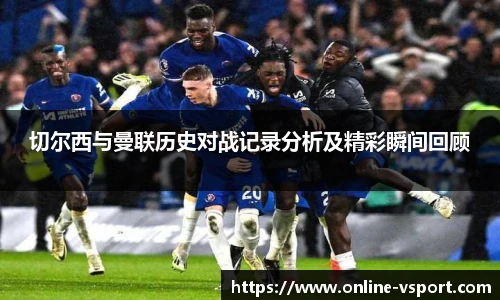 切尔西与曼联历史对战记录分析及精彩瞬间回顾