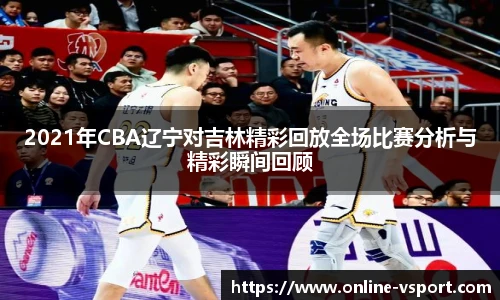 2021年CBA辽宁对吉林精彩回放全场比赛分析与精彩瞬间回顾