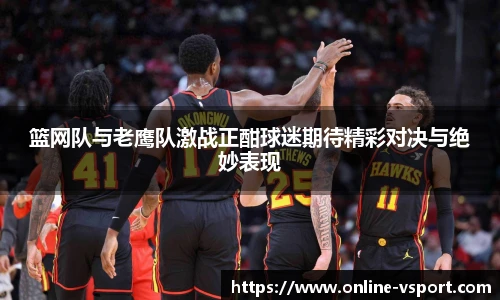 篮网队与老鹰队激战正酣球迷期待精彩对决与绝妙表现