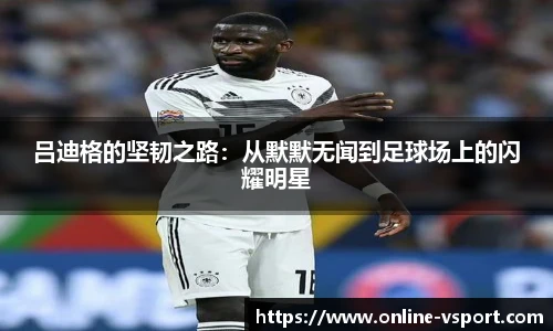 吕迪格的坚韧之路：从默默无闻到足球场上的闪耀明星